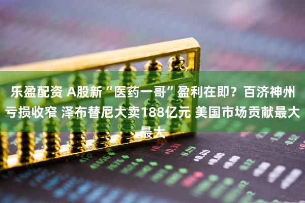 乐盈配资 A股新“医药一哥”盈利在即？百济神州亏损收窄 泽布替尼大卖188亿元 美国市场贡献最大
