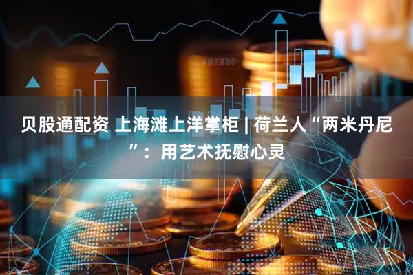 贝股通配资 上海滩上洋掌柜 | 荷兰人“两米丹尼”：用艺术抚慰心灵
