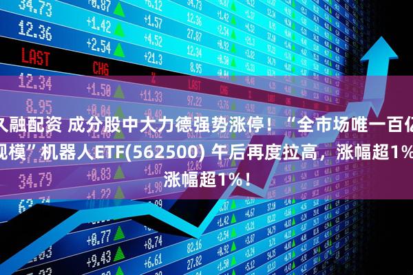 久融配资 成分股中大力德强势涨停！“全市场唯一百亿规模”机器人ETF(562500) 午后再度拉高，涨幅超1%！