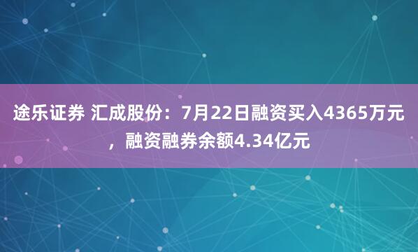 途乐证券 汇成股份：7月22日融资买入4365万元，融资融券余额4.34亿元