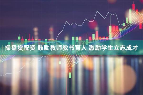 操盘贷配资 鼓励教师教书育人 激励学生立志成才