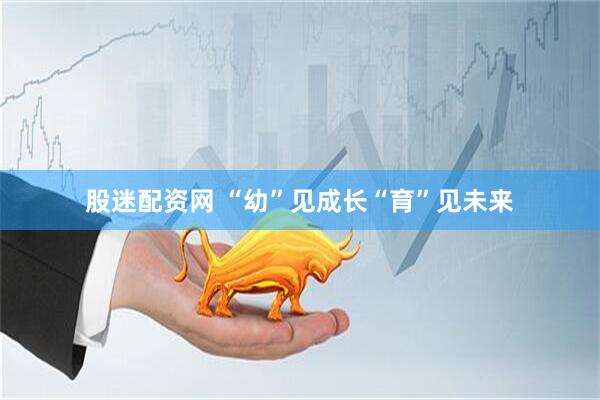 股迷配资网 “幼”见成长“育”见未来