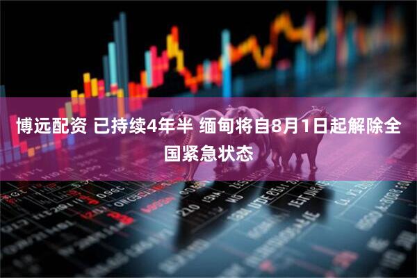 博远配资 已持续4年半 缅甸将自8月1日起解除全国紧急状态