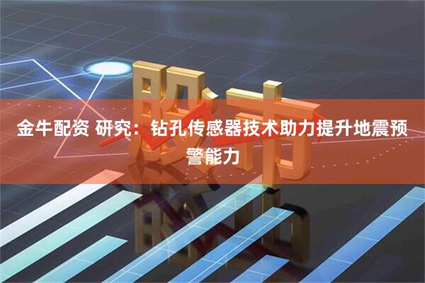 金牛配资 研究：钻孔传感器技术助力提升地震预警能力