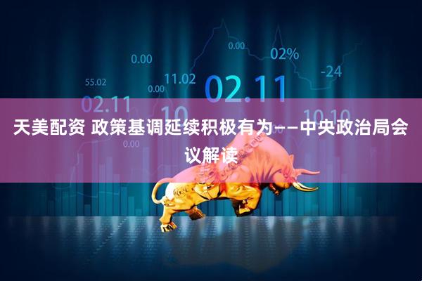 天美配资 政策基调延续积极有为——中央政治局会议解读