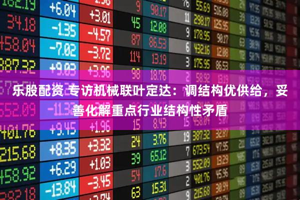 乐股配资 专访机械联叶定达：调结构优供给，妥善化解重点行业结构性矛盾