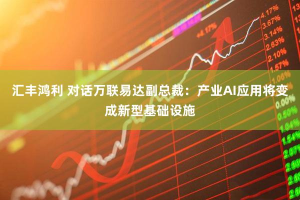 汇丰鸿利 对话万联易达副总裁：产业AI应用将变成新型基础设施