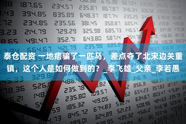 泰仓配资 一地痞骗了一匹马，差点夺了北宋边关重镇，这个人是如何做到的？_李飞雄_父亲_李若愚