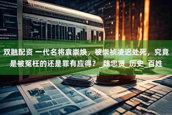 双融配资 一代名将袁崇焕，被崇祯凌迟处死，究竟是被冤枉的还是罪有应得？_魏忠贤_历史_百姓