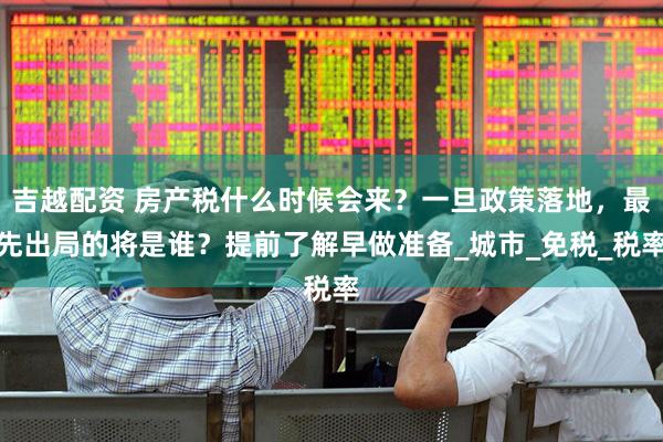吉越配资 房产税什么时候会来？一旦政策落地，最先出局的将是谁？提前了解早做准备_城市_免税_税率