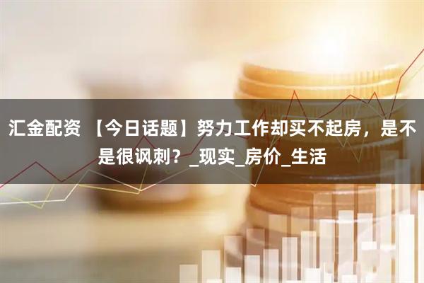 汇金配资 【今日话题】努力工作却买不起房，是不是很讽刺？_现实_房价_生活