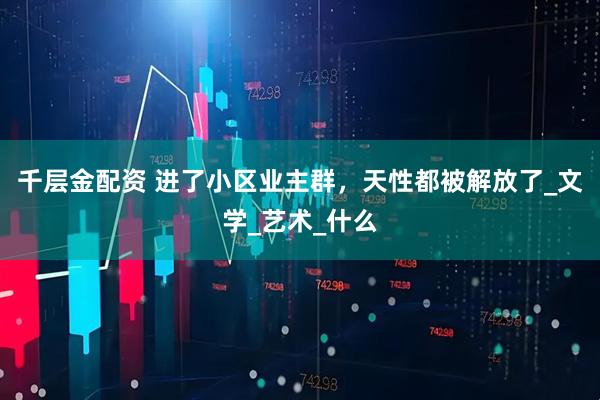 千层金配资 进了小区业主群，天性都被解放了_文学_艺术_什么